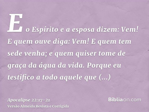 E o Espírito e a esposa dizem: Vem! E quem ouve diga: Vem! E quem tem sede venha; e quem quiser tome de graça da água da vida.Porque eu testifico a todo aquele 