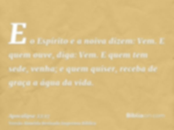 E o Espírito e a noiva dizem: Vem. E quem ouve, diga: Vem. E quem tem sede, venha; e quem quiser, receba de graça a água da vida.