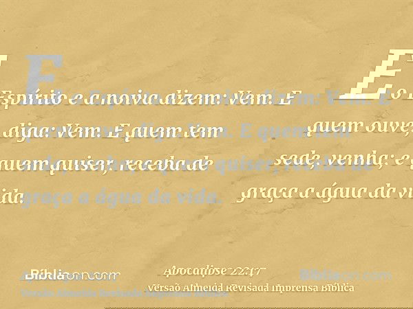 E o Espírito e a noiva dizem: Vem. E quem ouve, diga: Vem. E quem tem sede, venha; e quem quiser, receba de graça a água da vida.