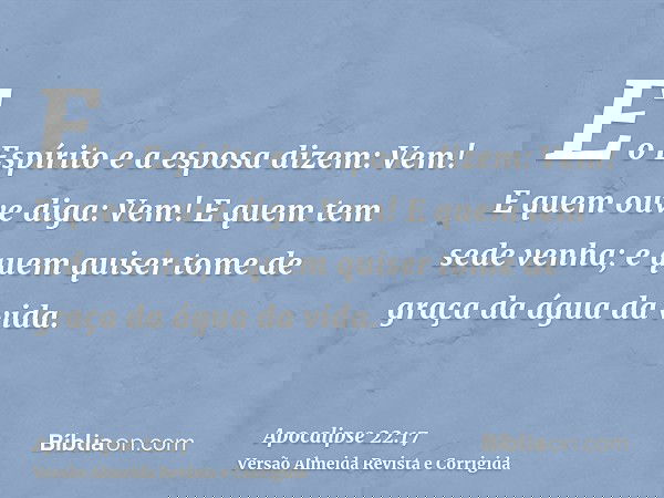 E o Espírito e a esposa dizem: Vem! E quem ouve diga: Vem! E quem tem sede venha; e quem quiser tome de graça da água da vida.
