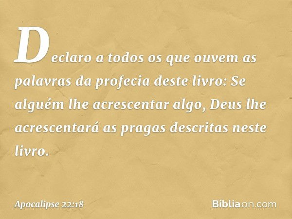 Declaro a todos os que ouvem as palavras da profecia deste livro: Se alguém lhe acrescentar algo, Deus lhe acrescentará as pragas descritas neste livro. -- Apoc