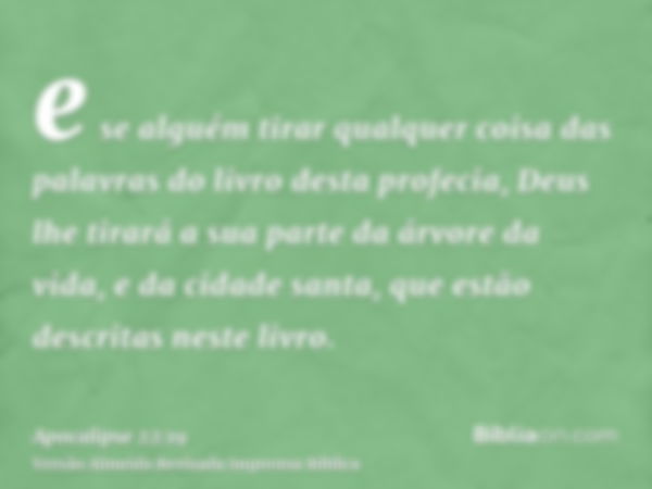 e se alguém tirar qualquer coisa das palavras do livro desta profecia, Deus lhe tirará a sua parte da árvore da vida, e da cidade santa, que estão descritas nes