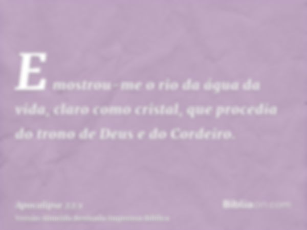 E mostrou-me o rio da água da vida, claro como cristal, que procedia do trono de Deus e do Cordeiro.