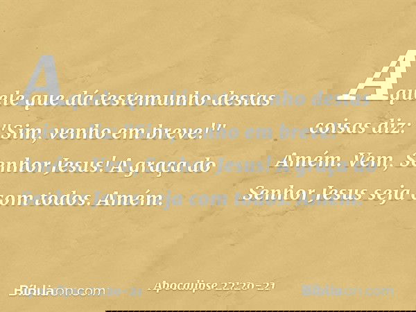Aquele que dá testemunho destas coisas diz: "Sim, venho em breve!"
Amém. Vem, Senhor Jesus! A graça do Senhor Jesus seja com todos. Amém. -- Apocalipse 22:20-21