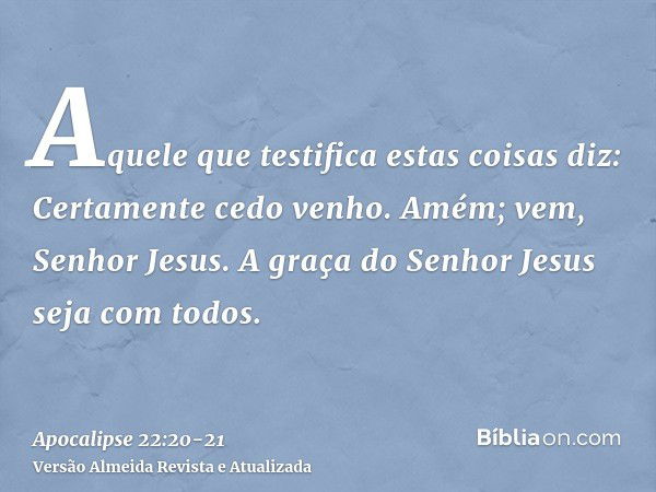 Aquele que testifica estas coisas diz: Certamente cedo venho. Amém; vem, Senhor Jesus.A graça do Senhor Jesus seja com todos.