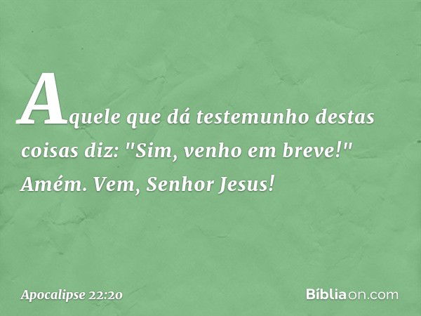 Aquele que dá testemunho destas coisas diz: "Sim, venho em breve!"
Amém. Vem, Senhor Jesus! -- Apocalipse 22:20