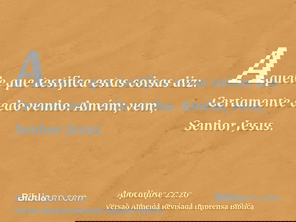 Aquele que testifica estas coisas diz: Certamente cedo venho. Amém; vem, Senhor Jesus.