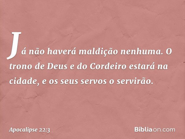 Já não haverá maldição nenhuma. O trono de Deus e do Cordeiro estará na cidade, e os seus servos o servirão. -- Apocalipse 22:3