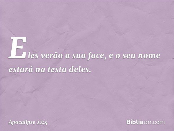 Eles verão a sua face, e o seu nome estará na testa deles. -- Apocalipse 22:4