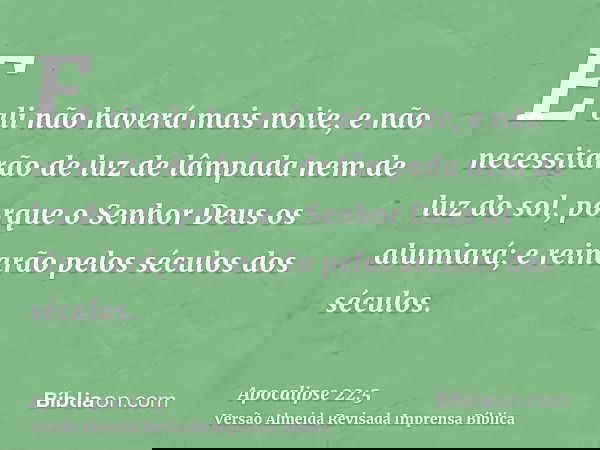 E ali não haverá mais noite, e não necessitarão de luz de lâmpada nem de luz do sol, porque o Senhor Deus os alumiará; e reinarão pelos séculos dos séculos.