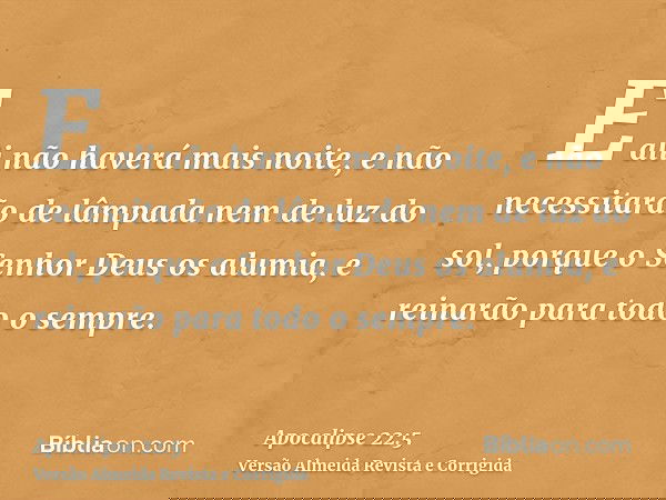E ali não haverá mais noite, e não necessitarão de lâmpada nem de luz do sol, porque o Senhor Deus os alumia, e reinarão para todo o sempre.