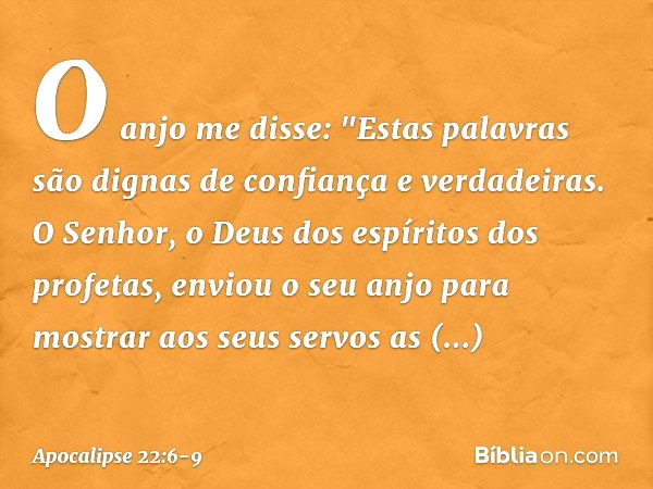 O anjo me disse: "Estas palavras são dignas de confiança e verdadeiras. O Senhor, o Deus dos espíritos dos profetas, enviou o seu anjo para mostrar aos seus ser