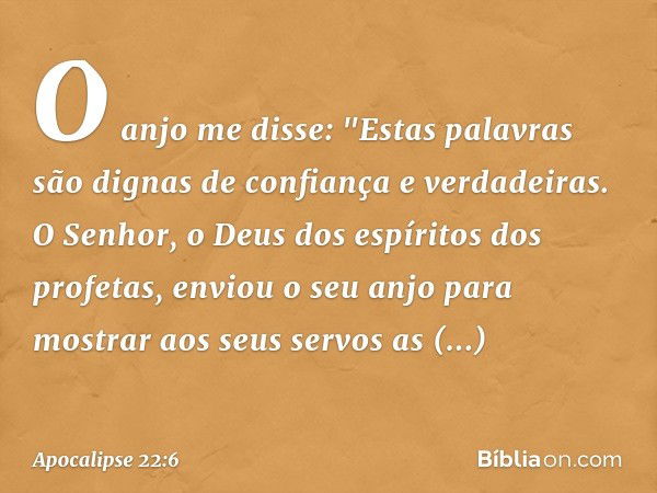 O anjo me disse: "Estas palavras são dignas de confiança e verdadeiras. O Senhor, o Deus dos espíritos dos profetas, enviou o seu anjo para mostrar aos seus ser