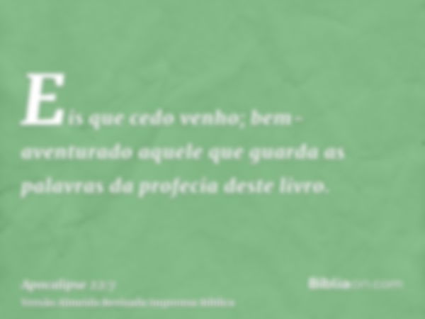 Eis que cedo venho; bem-aventurado aquele que guarda as palavras da profecia deste livro.