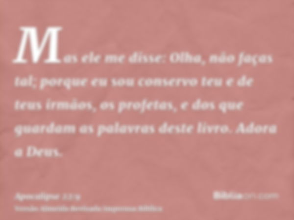 Mas ele me disse: Olha, não faças tal; porque eu sou conservo teu e de teus irmãos, os profetas, e dos que guardam as palavras deste livro. Adora a Deus.