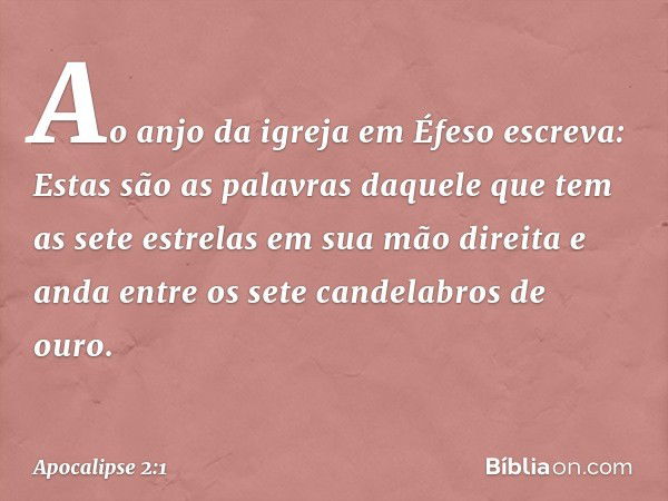 "Ao anjo da igreja em Éfeso escreva: Estas são as palavras daquele que tem as sete estrelas em sua mão direita e anda entre os sete candelabros de ouro." -- Apo