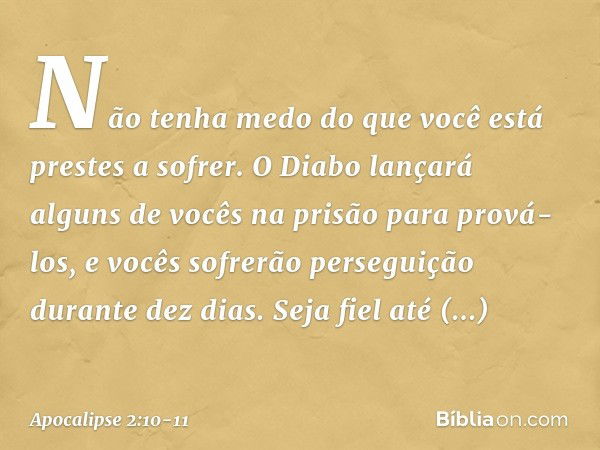 "Não tenha medo do que você está prestes a sofrer. O Diabo lançará alguns de vocês na prisão para prová-los, e vocês sofrerão perseguição durante dez dias. Seja