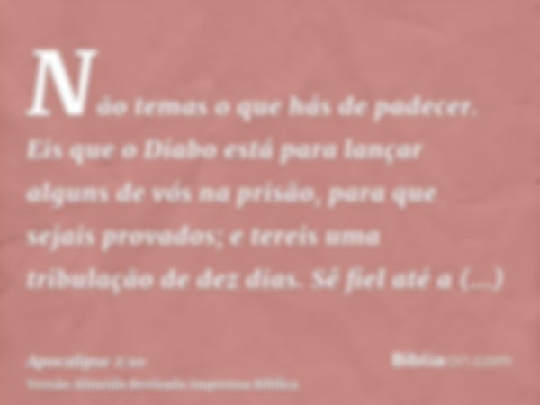 Não temas o que hás de padecer. Eis que o Diabo está para lançar alguns de vós na prisão, para que sejais provados; e tereis uma tribulação de dez dias. Sê fiel