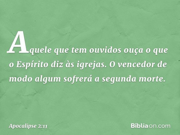 "Aquele que tem ouvidos ouça o que o Espírito diz às igrejas. O vencedor de modo algum sofrerá a segunda morte. -- Apocalipse 2:11