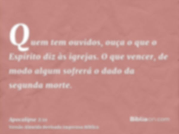 Quem tem ouvidos, ouça o que o Espírito diz às igrejas. O que vencer, de modo algum sofrerá o dado da segunda morte.