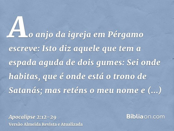 Ao anjo da igreja em Pérgamo escreve: Isto diz aquele que tem a espada aguda de dois gumes:Sei onde habitas, que é onde está o trono de Satanás; mas reténs o me