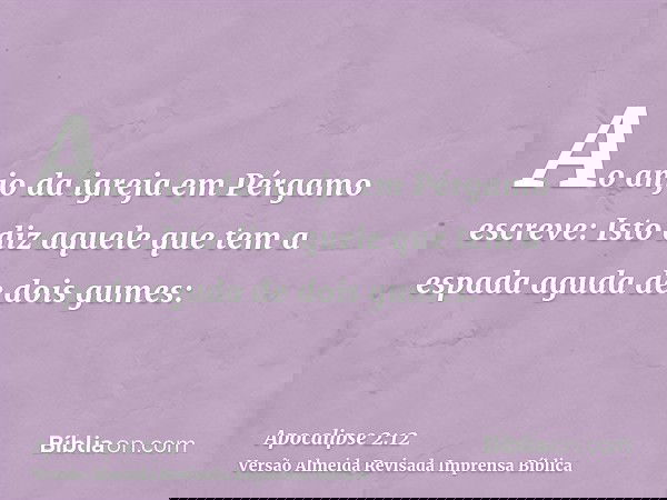 Ao anjo da igreja em Pérgamo escreve: Isto diz aquele que tem a espada aguda de dois gumes: