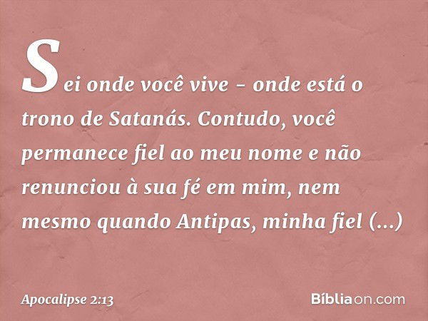 "Sei onde você vive - onde está o trono de Satanás. Contudo, você permanece fiel ao meu nome e não renunciou à sua fé em mim, nem mesmo quando Antipas, minha fi