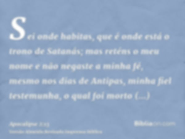 Sei onde habitas, que é onde está o trono de Satanás; mas reténs o meu nome e não negaste a minha fé, mesmo nos dias de Antipas, minha fiel testemunha, o qual f