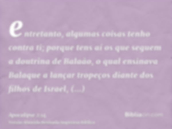 entretanto, algumas coisas tenho contra ti; porque tens aí os que seguem a doutrina de Balaão, o qual ensinava Balaque a lançar tropeços diante dos filhos de Is