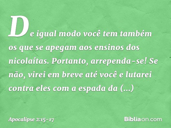 De igual modo você tem também os que se apegam aos ensinos dos nicolaítas. Portanto, arrependa-se! Se não, virei em breve até você e lutarei contra eles com a e