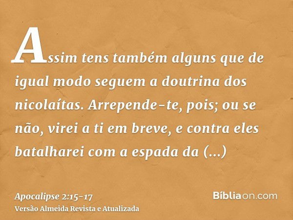 Assim tens também alguns que de igual modo seguem a doutrina dos nicolaítas.Arrepende-te, pois; ou se não, virei a ti em breve, e contra eles batalharei com a e