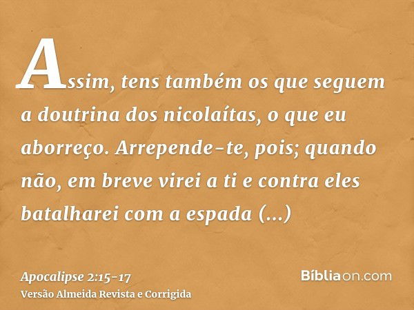 Assim, tens também os que seguem a doutrina dos nicolaítas, o que eu aborreço.Arrepende-te, pois; quando não, em breve virei a ti e contra eles batalharei com a