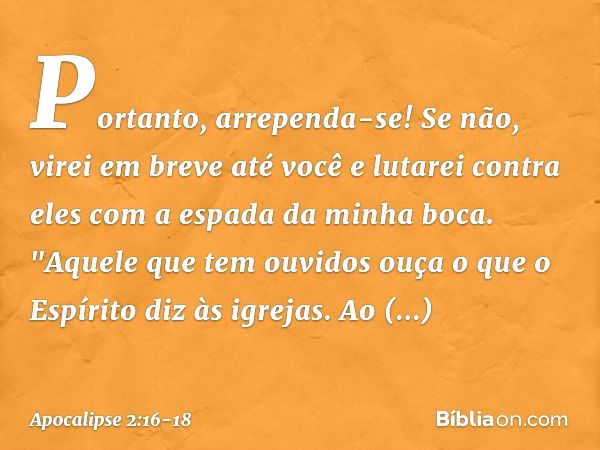 Portanto, arrependa-se! Se não, virei em breve até você e lutarei contra eles com a espada da minha boca. "Aquele que tem ouvidos ouça o que o Espírito diz às i