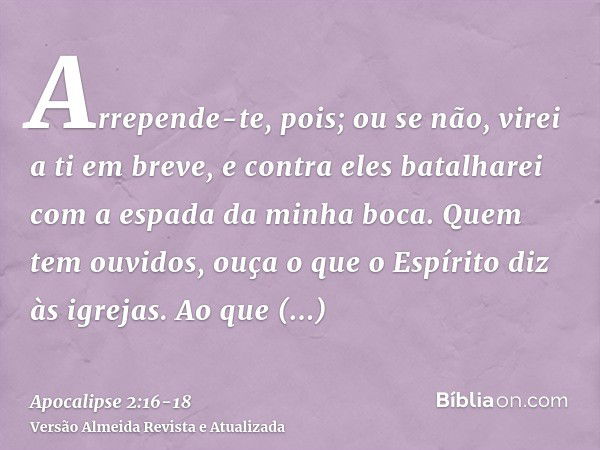 Arrepende-te, pois; ou se não, virei a ti em breve, e contra eles batalharei com a espada da minha boca.Quem tem ouvidos, ouça o que o Espírito diz às igrejas. 