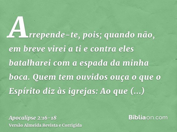 Arrepende-te, pois; quando não, em breve virei a ti e contra eles batalharei com a espada da minha boca.Quem tem ouvidos ouça o que o Espírito diz às igrejas: A