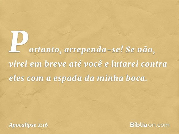 Portanto, arrependa-se! Se não, virei em breve até você e lutarei contra eles com a espada da minha boca. -- Apocalipse 2:16