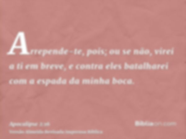 Arrepende-te, pois; ou se não, virei a ti em breve, e contra eles batalharei com a espada da minha boca.