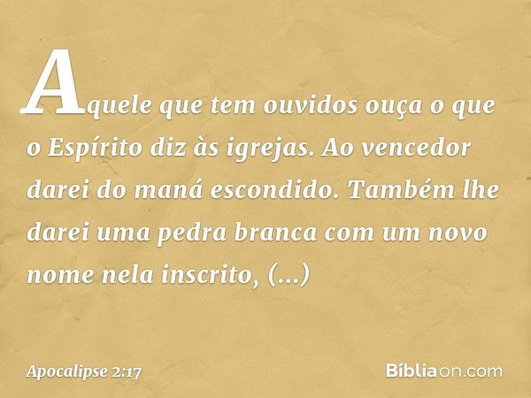 "Aquele que tem ouvidos ouça o que o Espírito diz às igrejas. Ao vencedor darei do maná escondido. Também lhe darei uma pedra branca com um novo nome nela inscr