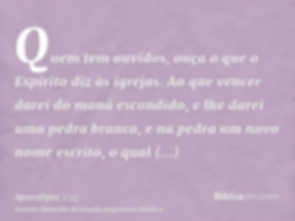 Quem tem ouvidos, ouça o que o Espírito diz às igrejas. Ao que vencer darei do maná escondido, e lhe darei uma pedra branca, e na pedra um novo nome escrito, o 