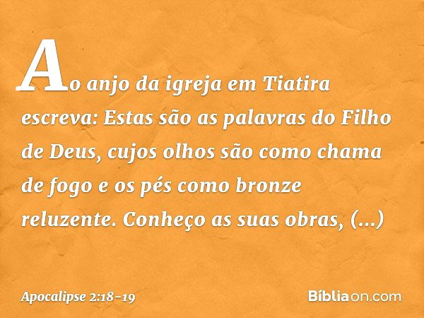 "Ao anjo da igreja em Tiatira escreva: Estas são as palavras do Filho de Deus, cujos olhos são como chama de fogo e os pés como bronze reluzente." "Conheço as s