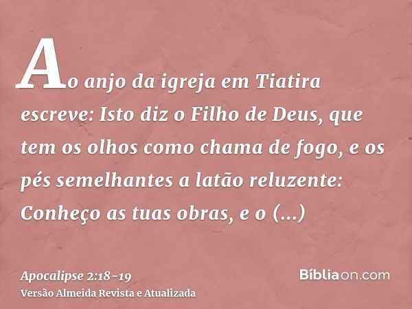 Ao anjo da igreja em Tiatira escreve: Isto diz o Filho de Deus, que tem os olhos como chama de fogo, e os pés semelhantes a latão reluzente:Conheço as tuas obra