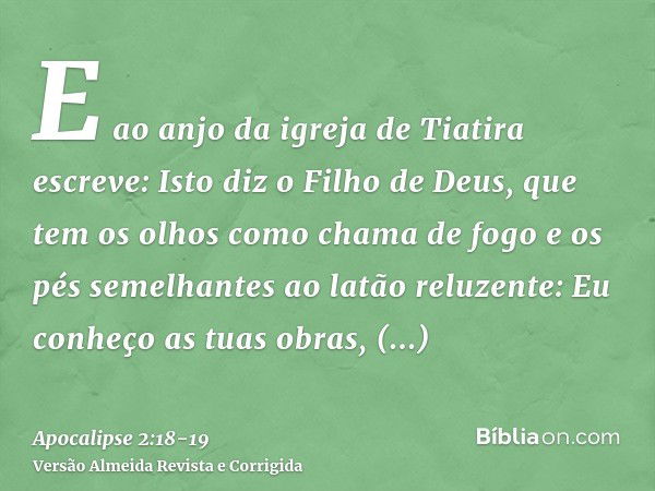 E ao anjo da igreja de Tiatira escreve: Isto diz o Filho de Deus, que tem os olhos como chama de fogo e os pés semelhantes ao latão reluzente:Eu conheço as tuas