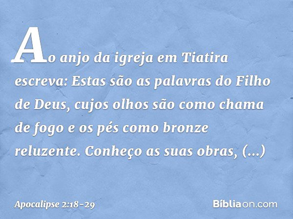 "Ao anjo da igreja em Tiatira escreva: Estas são as palavras do Filho de Deus, cujos olhos são como chama de fogo e os pés como bronze reluzente." "Conheço as s