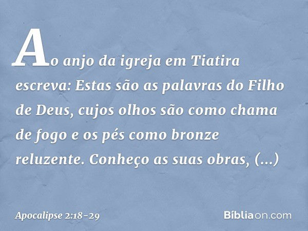 "Ao anjo da igreja em Tiatira escreva: Estas são as palavras do Filho de Deus, cujos olhos são como chama de fogo e os pés como bronze reluzente." "Conheço as s