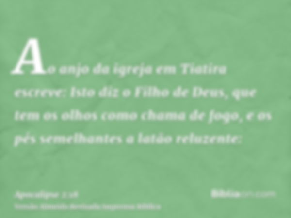 Ao anjo da igreja em Tiatira escreve: Isto diz o Filho de Deus, que tem os olhos como chama de fogo, e os pés semelhantes a latão reluzente: