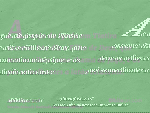 Ao anjo da igreja em Tiatira escreve: Isto diz o Filho de Deus, que tem os olhos como chama de fogo, e os pés semelhantes a latão reluzente: