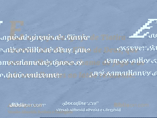 E ao anjo da igreja de Tiatira escreve: Isto diz o Filho de Deus, que tem os olhos como chama de fogo e os pés semelhantes ao latão reluzente: