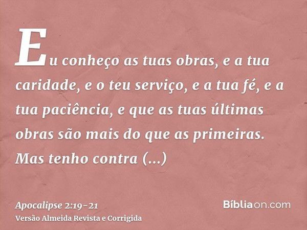 Eu conheço as tuas obras, e a tua caridade, e o teu serviço, e a tua fé, e a tua paciência, e que as tuas últimas obras são mais do que as primeiras.Mas tenho c