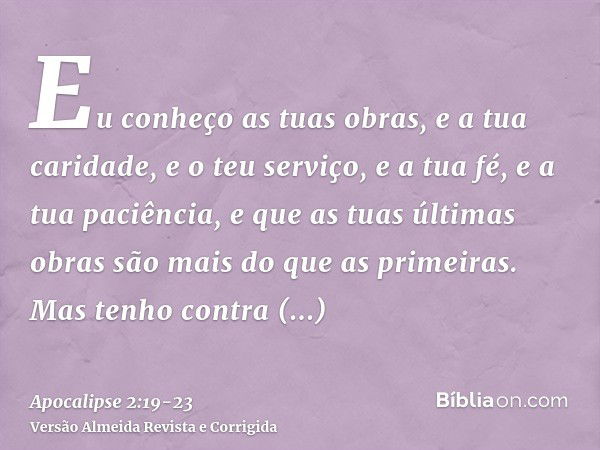 Eu conheço as tuas obras, e a tua caridade, e o teu serviço, e a tua fé, e a tua paciência, e que as tuas últimas obras são mais do que as primeiras.Mas tenho c