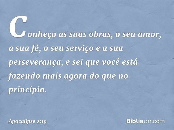 "Conheço as suas obras, o seu amor, a sua fé, o seu serviço e a sua perseverança, e sei que você está fazendo mais agora do que no princípio. -- Apocalipse 2:19